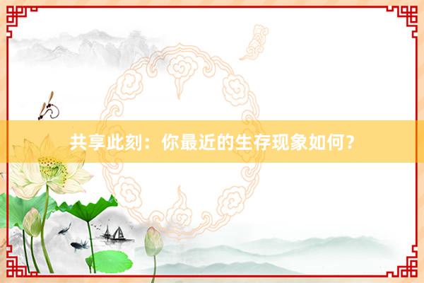 共享此刻：你最近的生存现象如何？
